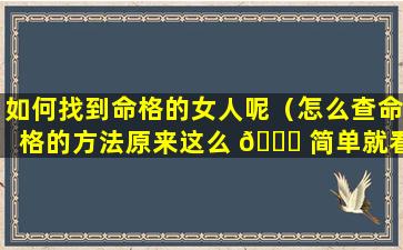 如何找到命格的女人呢（怎么查命格的方法原来这么 🐘 简单就看出来了 🐈 ）